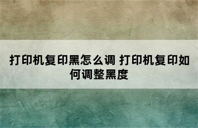 打印机复印黑怎么调 打印机复印如何调整黑度